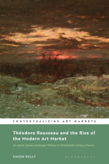 Theodore Rousseau and the Rise of the Modern Art Market : An Avant-Garde Landscape Painter in Nineteenth-Century France