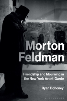 Morton Feldman : Friendship and Mourning in the New York Avant-Garde