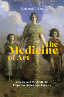 The Medicine of Art : Disease and the Aesthetic Object in Gilded Age America