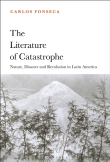 The Literature of Catastrophe : Nature, Disaster and Revolution in Latin America