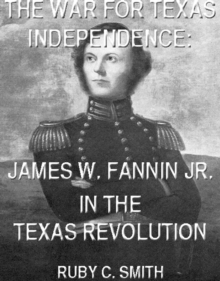 War For Texas Independence: James W. Fannin, Jr., In The Texas Revolution