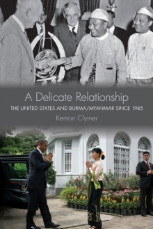 A Delicate Relationship : The United States and Burma/Myanmar since 1945