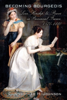 Becoming Bourgeois : Love, Kinship, and Power in Provincial France, 1670-1880