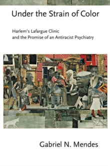 Under the Strain of Color : Harlem's Lafargue Clinic and the Promise of an Antiracist Psychiatry