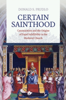 Certain Sainthood : Canonization and the Origins of Papal Infallibility in the Medieval Church