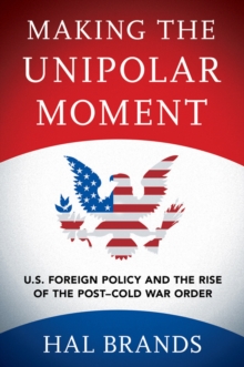 Making the Unipolar Moment : U.S. Foreign Policy and the Rise of the Post-Cold War Order