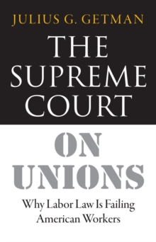 The Supreme Court on Unions : Why Labor Law Is Failing American Workers