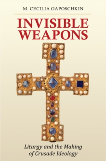 Invisible Weapons : Liturgy And The Making Of Crusade Ideology