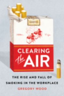 Clearing the Air : The Rise and Fall of Smoking in the Workplace