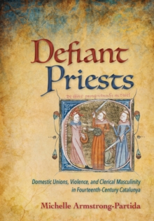 Defiant Priests : Domestic Unions, Violence, and Clerical Masculinity in Fourteenth-Century Catalunya