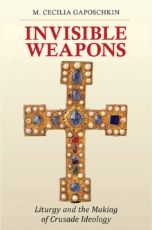 Invisible Weapons : Liturgy and the Making of Crusade Ideology