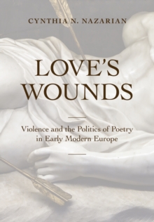 Love's Wounds : Violence and the Politics of Poetry in Early Modern Europe