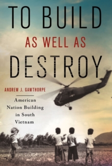 To Build as Well as Destroy : American Nation Building in South Vietnam