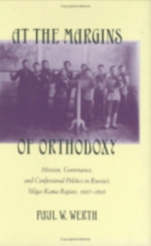 At the Margins of Orthodoxy : Mission, Governance, and Confessional Politics in Russia's Volga-Kama Region, 1827-1905