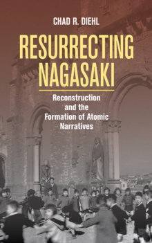 Resurrecting Nagasaki : Reconstruction and the Formation of Atomic Narratives