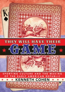 They Will Have Their Game : Sporting Culture and the Making of the Early American Republic