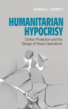 Humanitarian Hypocrisy : Civilian Protection and the Design of Peace Operations