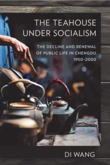 The Teahouse under Socialism : The Decline and Renewal of Public Life in Chengdu, 1950-2000