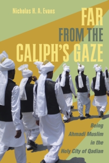 Far from the Caliph's Gaze : Being Ahmadi Muslim in the Holy City of Qadian