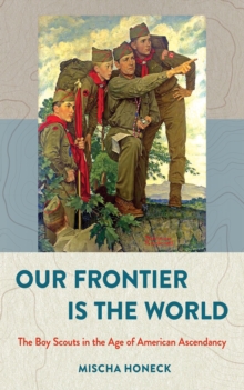 The Our Frontier Is the World : The Boy Scouts in the Age of American Ascendancy