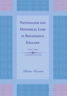 Nationalism and Historical Loss in Renaissance England : Foxe, Dee, Spenser, Milton