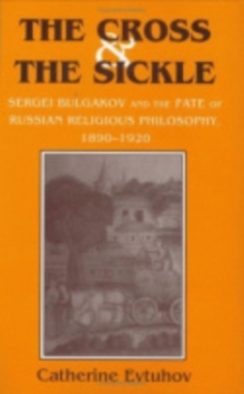 The Cross and the Sickle : Sergei Bulgakov and the Fate of Russian Religious Philosophy,1890-1920