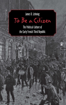 To Be a Citizen : The Political Culture of the Early French Third Republic