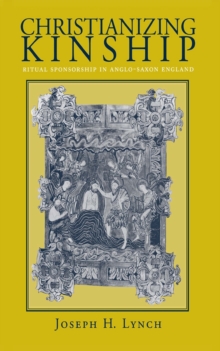 Christianizing Kinship : Ritual Sponsorship in Anglo-Saxon England