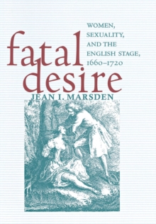 Fatal Desire : Women, Sexuality, and the English Stage, 1660-1720