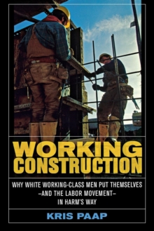 Working Construction : Why White Working-Class Men Put Themselves-and the Labor Movement-in Harm's Way