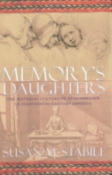 Memory's Daughters : The Material Culture of Remembrance in Eighteenth-Century America