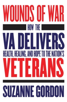 The Wounds of War : How the VA Delivers Health, Healing, and Hope to the Nation's Veterans