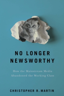 No Longer Newsworthy : How the Mainstream Media Abandoned the Working Class