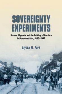 Sovereignty Experiments : Korean Migrants and the Building of Borders in Northeast Asia, 1860-1945