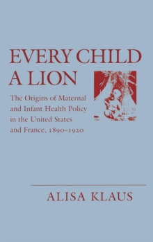 Every Child a Lion : The Origins of Maternal and Infant Health Policy in the U.S. and France