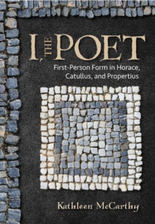 I, the Poet : First-Person Form in Horace, Catullus, and Propertius