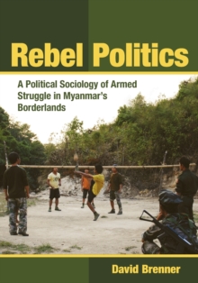 Rebel Politics : A Political Sociology of Armed Struggle in Myanmar's Borderlands