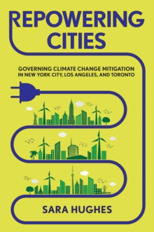 Repowering Cities : Governing Climate Change Mitigation in New York City, Los Angeles, and Toronto