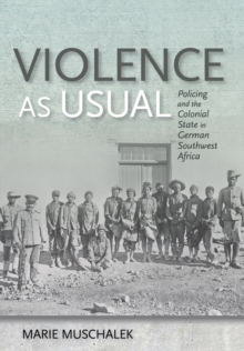 Violence as Usual : Policing and the Colonial State in German Southwest Africa