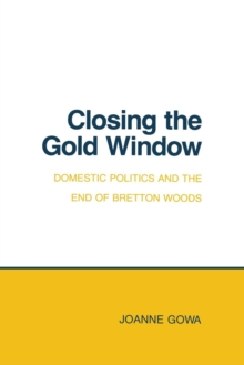 Closing the Gold Window : Domestic Politics and the End of Bretton Woods