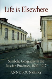 Life Is Elsewhere : Symbolic Geography in the Russian Provinces, 1800-1917