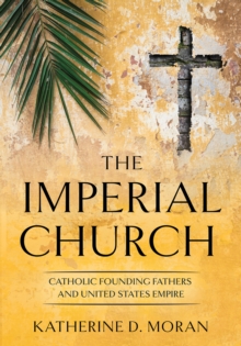 The Imperial Church : Catholic Founding Fathers and United States Empire