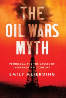 The Oil Wars Myth : Petroleum and the Causes of International Conflict