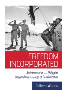 The Freedom Incorporated : Anticommunism and Philippine Independence in the Age of Decolonization