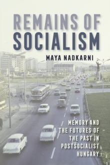 Remains of Socialism : Memory and the Futures of the Past in Postsocialist Hungary