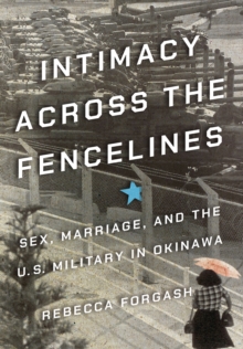 Intimacy across the Fencelines : Sex, Marriage, and the U.S. Military in Okinawa