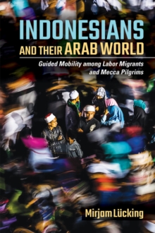 Indonesians and Their Arab World : Guided Mobility among Labor Migrants and Mecca Pilgrims