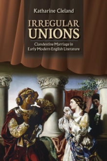 Irregular Unions : Clandestine Marriage in Early Modern English Literature