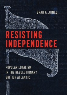 Resisting Independence : Popular Loyalism in the Revolutionary British Atlantic