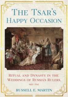 The Tsar's Happy Occasion : Ritual and Dynasty in the Weddings of Russia's Rulers, 14951745